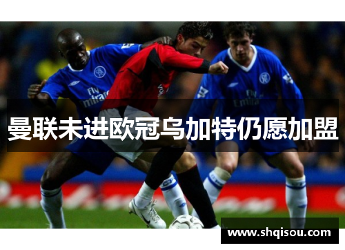 曼联未进欧冠乌加特仍愿加盟
